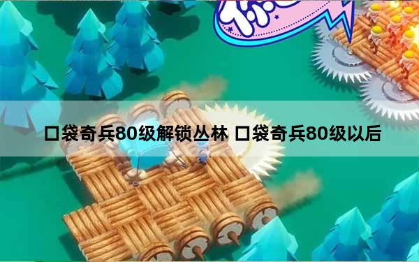 口袋奇兵80级解锁丛林 口袋奇兵80级以后